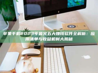 招远苹果手机2023年最火五大赚钱软件全解析：应用清单与收益机制大揭秘
