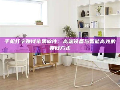 招远手机打字赚钱苹果软件：高端设备与智能高效的赚钱方式