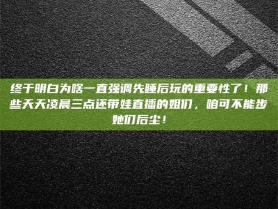 招远终于明白为啥一直强调先睡后玩的重要性了！那些天天凌晨三点还带娃直播的姐们，咱可不能步她们后尘！