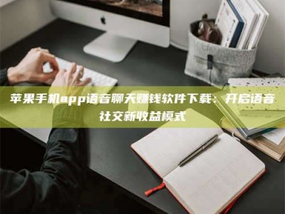 招远苹果手机app语音聊天赚钱软件下载：开启语音社交新收益模式