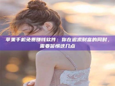 招远苹果手机免费赚钱软件：你在追求财富的同时，需要警惕这几点
