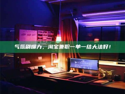 招远气氛刷爆力，淘宝兼职一单一结大法好！