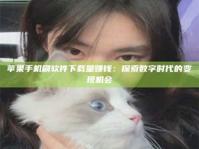 招远苹果手机刷软件下载量赚钱：探索数字时代的变现机会