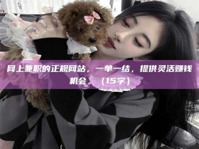 招远网上兼职的正规网站，一单一结，提供灵活赚钱机会。（15字）